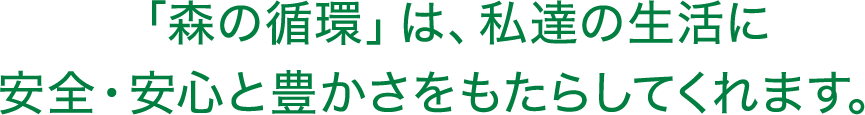 「森の循環」は、私達の生活に安全・安心と豊かさをもたらしてくれます。