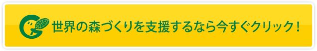 世界の森づくりを支援するなら今すぐクリック！