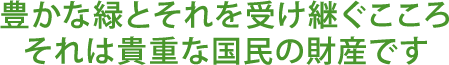 豊かな緑とそれを受け継ぐところそれは貴重な国民の財産です