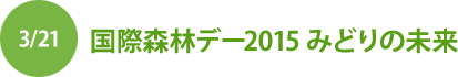 3/21 国際森林デー2015 緑の未来
